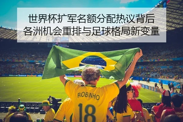 世界杯扩军名额分配热议背后 各洲机会重排与足球格局新变量